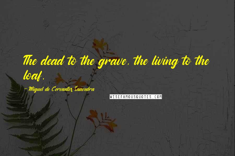 Miguel De Cervantes Saavedra Quotes: The dead to the grave, the living to the loaf.