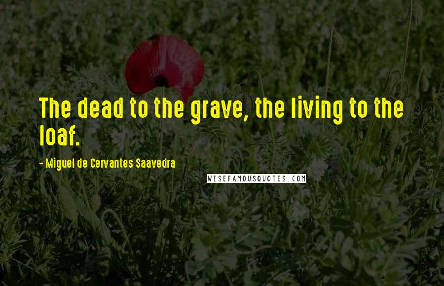 Miguel De Cervantes Saavedra Quotes: The dead to the grave, the living to the loaf.
