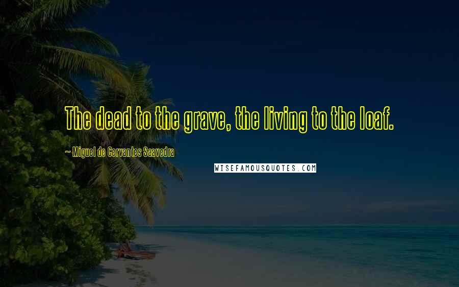 Miguel De Cervantes Saavedra Quotes: The dead to the grave, the living to the loaf.