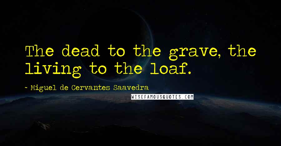 Miguel De Cervantes Saavedra Quotes: The dead to the grave, the living to the loaf.