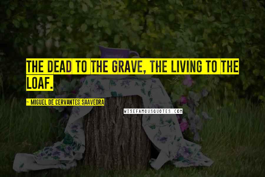 Miguel De Cervantes Saavedra Quotes: The dead to the grave, the living to the loaf.
