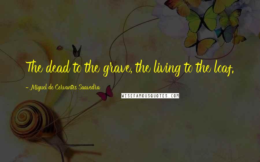 Miguel De Cervantes Saavedra Quotes: The dead to the grave, the living to the loaf.