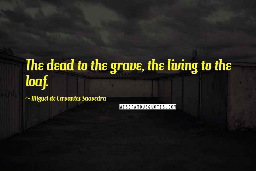 Miguel De Cervantes Saavedra Quotes: The dead to the grave, the living to the loaf.