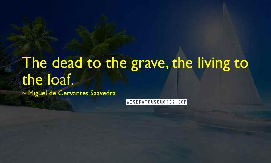 Miguel De Cervantes Saavedra Quotes: The dead to the grave, the living to the loaf.