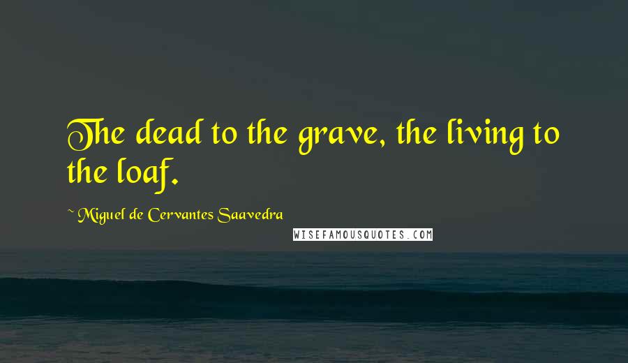 Miguel De Cervantes Saavedra Quotes: The dead to the grave, the living to the loaf.