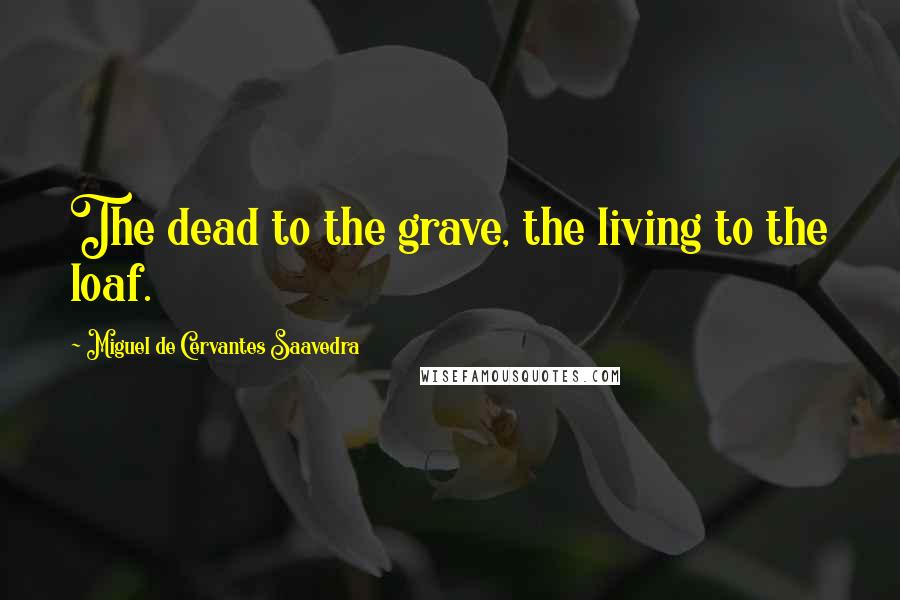 Miguel De Cervantes Saavedra Quotes: The dead to the grave, the living to the loaf.
