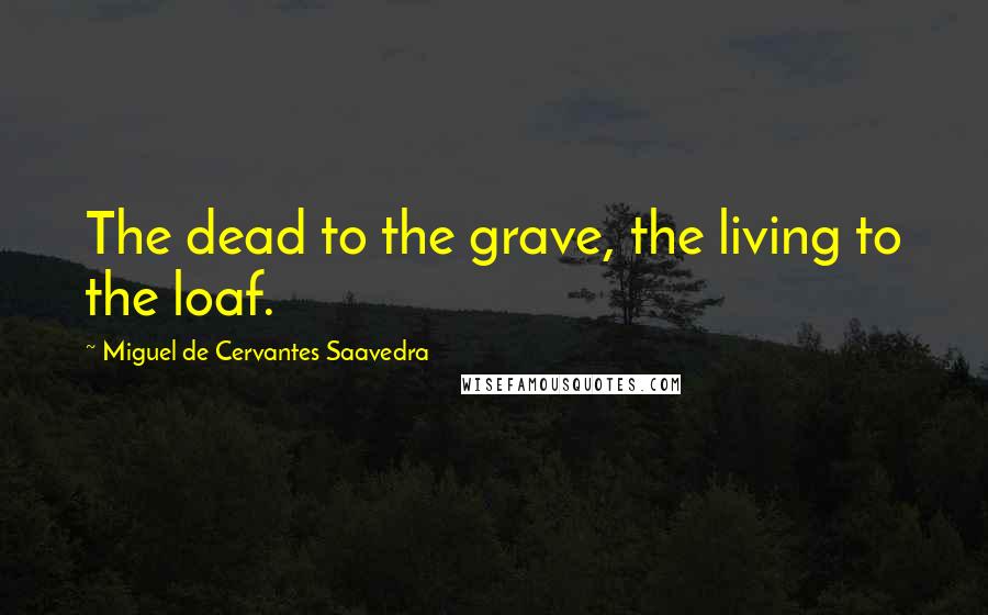 Miguel De Cervantes Saavedra Quotes: The dead to the grave, the living to the loaf.