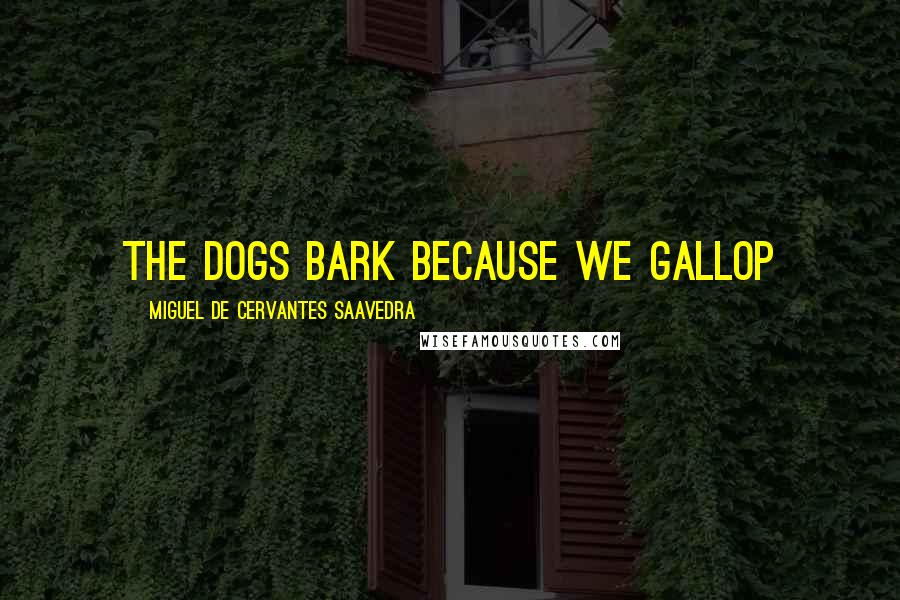 Miguel De Cervantes Saavedra Quotes: The dogs bark because we gallop