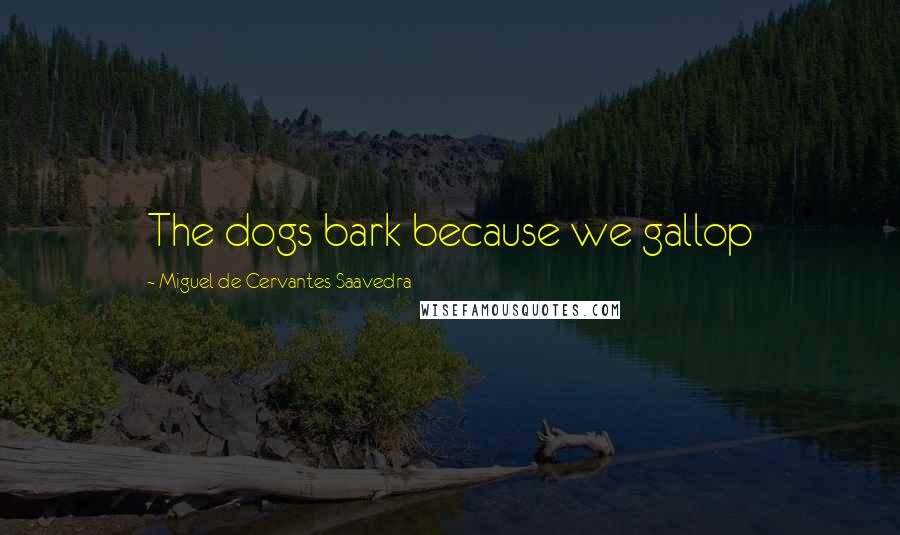 Miguel De Cervantes Saavedra Quotes: The dogs bark because we gallop