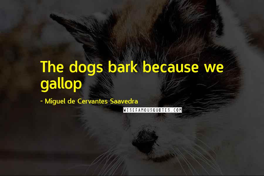 Miguel De Cervantes Saavedra Quotes: The dogs bark because we gallop