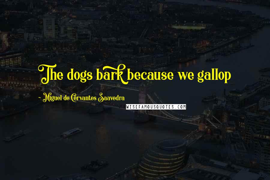 Miguel De Cervantes Saavedra Quotes: The dogs bark because we gallop