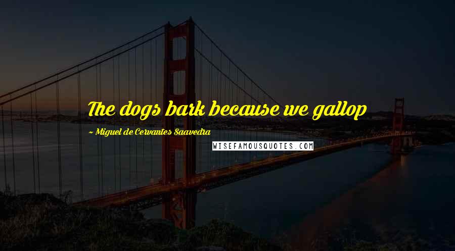 Miguel De Cervantes Saavedra Quotes: The dogs bark because we gallop