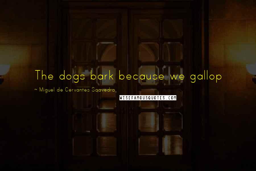 Miguel De Cervantes Saavedra Quotes: The dogs bark because we gallop