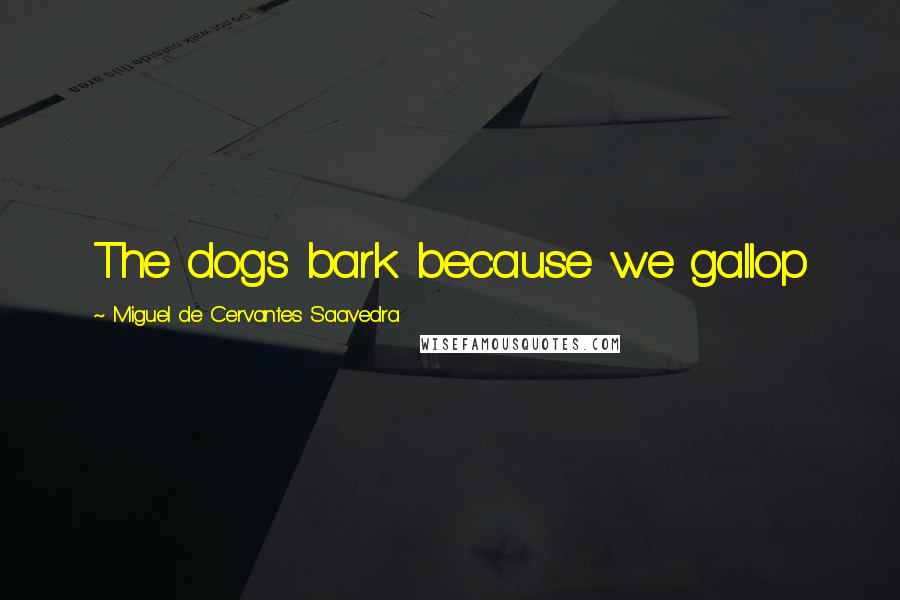 Miguel De Cervantes Saavedra Quotes: The dogs bark because we gallop