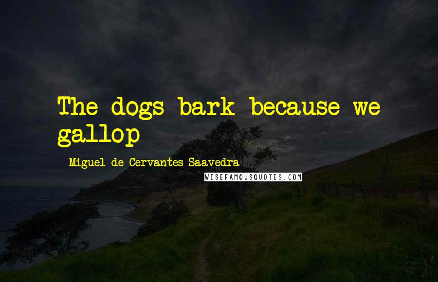 Miguel De Cervantes Saavedra Quotes: The dogs bark because we gallop