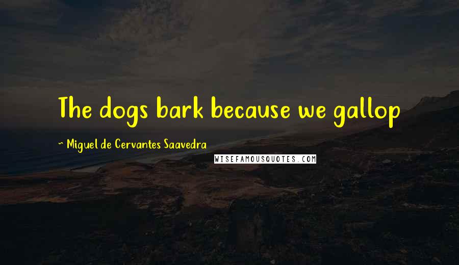 Miguel De Cervantes Saavedra Quotes: The dogs bark because we gallop