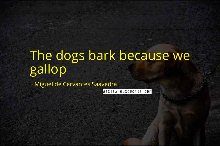 Miguel De Cervantes Saavedra Quotes: The dogs bark because we gallop