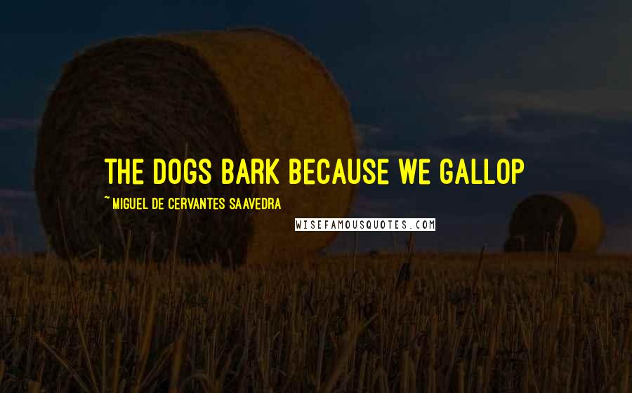 Miguel De Cervantes Saavedra Quotes: The dogs bark because we gallop