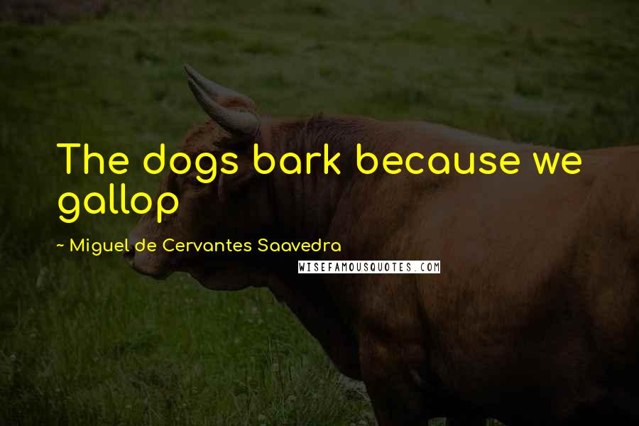 Miguel De Cervantes Saavedra Quotes: The dogs bark because we gallop