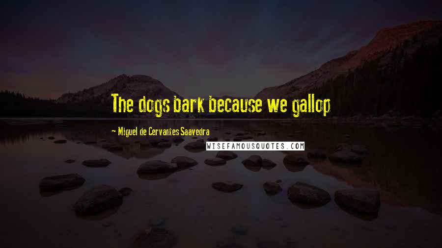 Miguel De Cervantes Saavedra Quotes: The dogs bark because we gallop