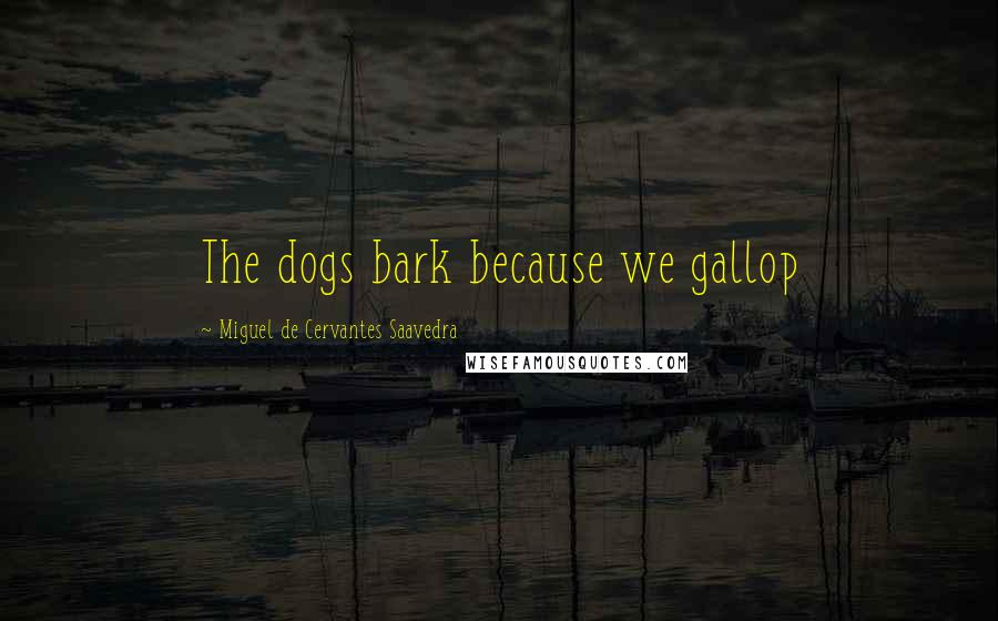 Miguel De Cervantes Saavedra Quotes: The dogs bark because we gallop