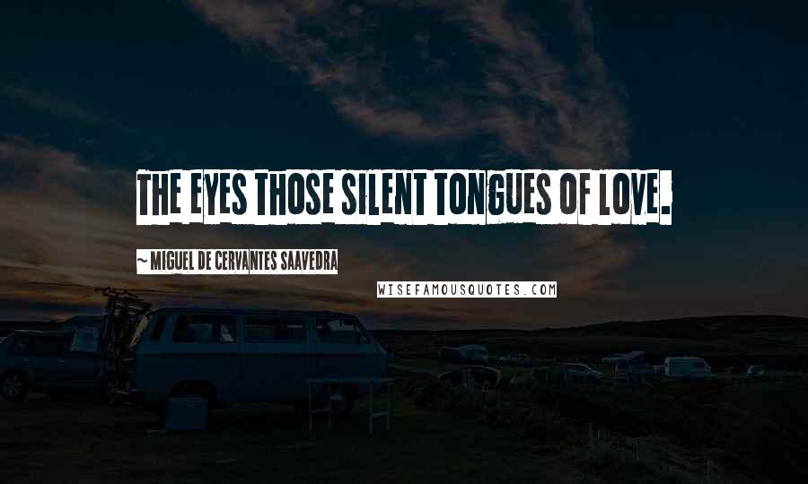 Miguel De Cervantes Saavedra Quotes: The eyes those silent tongues of love.