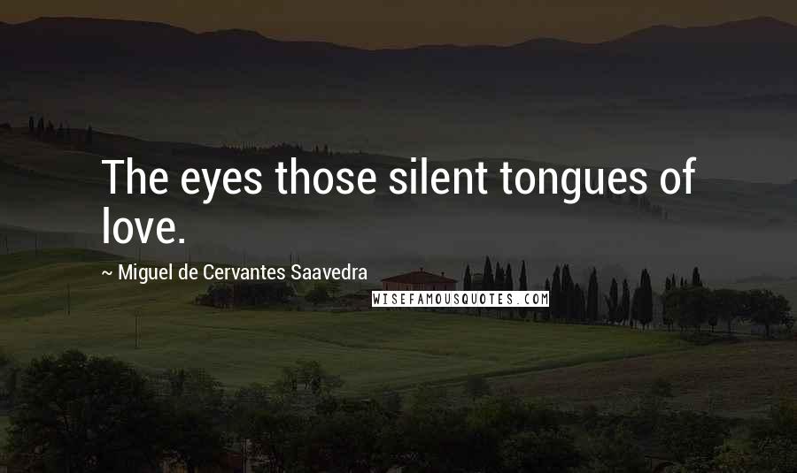 Miguel De Cervantes Saavedra Quotes: The eyes those silent tongues of love.