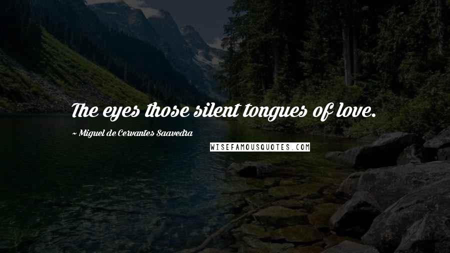 Miguel De Cervantes Saavedra Quotes: The eyes those silent tongues of love.