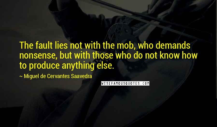 Miguel De Cervantes Saavedra Quotes: The fault lies not with the mob, who demands nonsense, but with those who do not know how to produce anything else.