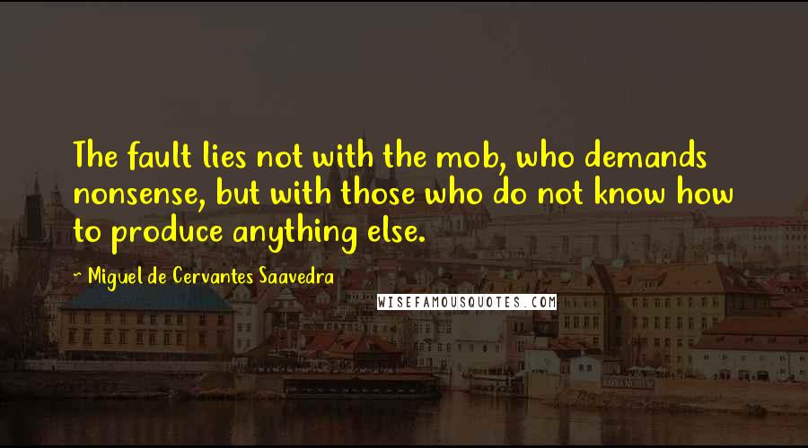 Miguel De Cervantes Saavedra Quotes: The fault lies not with the mob, who demands nonsense, but with those who do not know how to produce anything else.