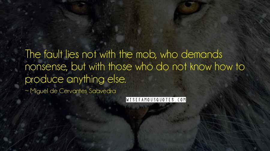 Miguel De Cervantes Saavedra Quotes: The fault lies not with the mob, who demands nonsense, but with those who do not know how to produce anything else.