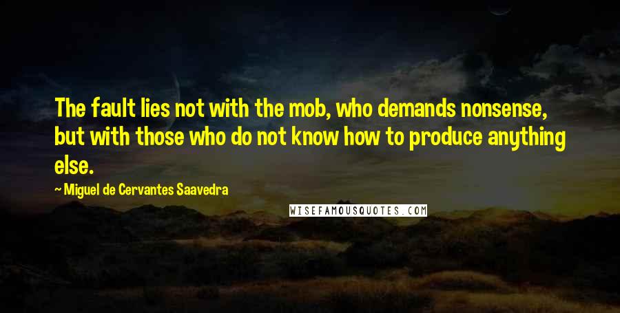 Miguel De Cervantes Saavedra Quotes: The fault lies not with the mob, who demands nonsense, but with those who do not know how to produce anything else.