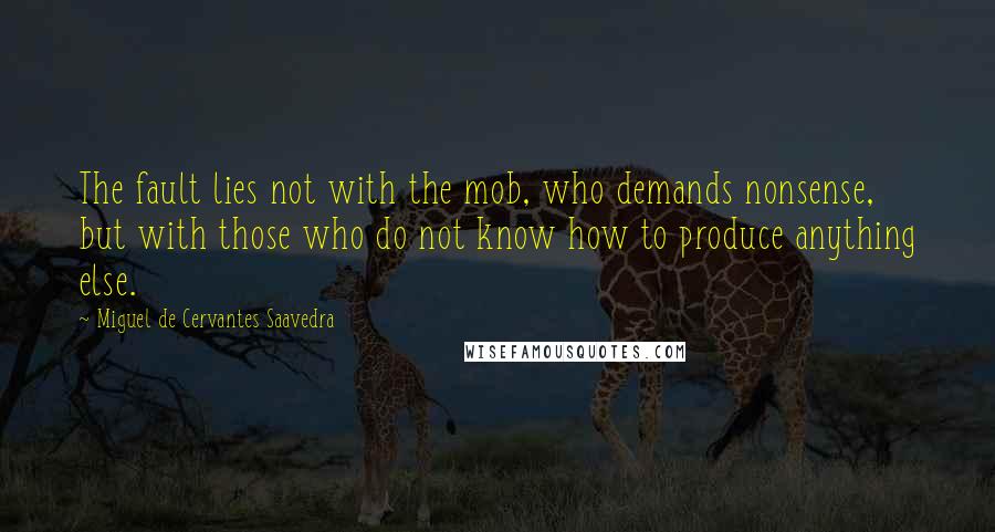 Miguel De Cervantes Saavedra Quotes: The fault lies not with the mob, who demands nonsense, but with those who do not know how to produce anything else.