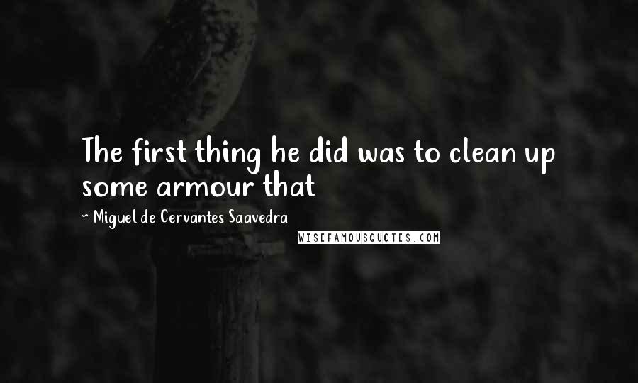 Miguel De Cervantes Saavedra Quotes: The first thing he did was to clean up some armour that