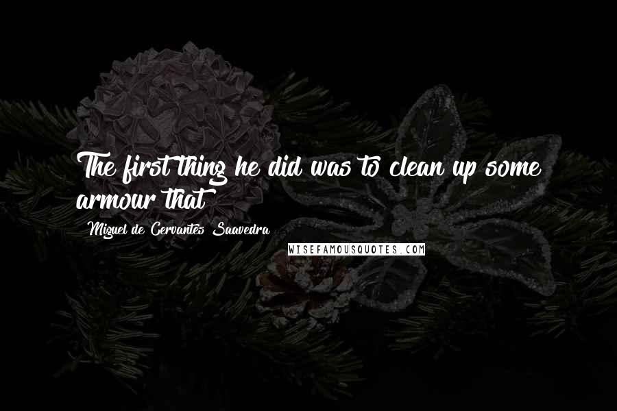 Miguel De Cervantes Saavedra Quotes: The first thing he did was to clean up some armour that