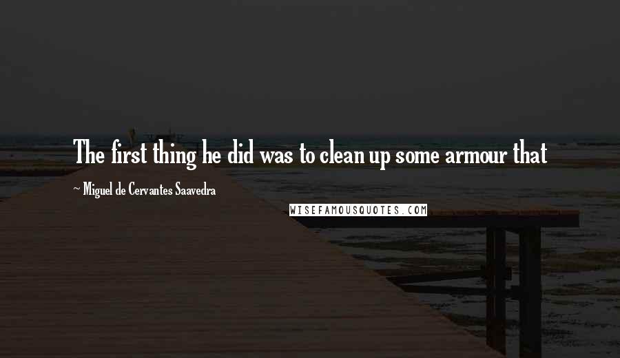 Miguel De Cervantes Saavedra Quotes: The first thing he did was to clean up some armour that