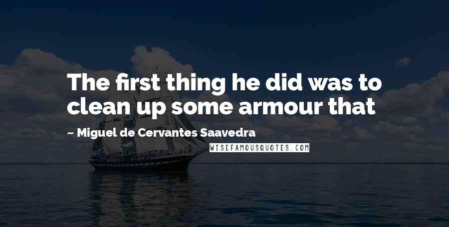 Miguel De Cervantes Saavedra Quotes: The first thing he did was to clean up some armour that