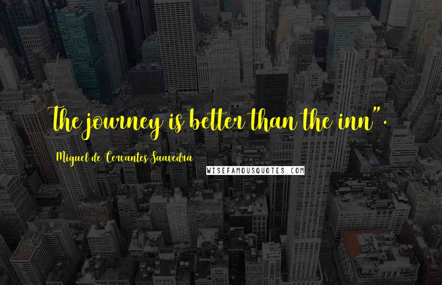 Miguel De Cervantes Saavedra Quotes: The journey is better than the inn".