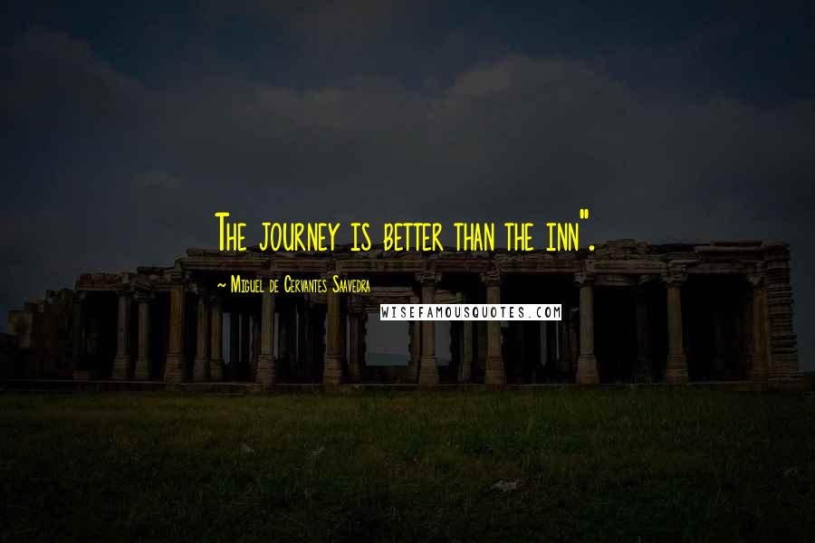 Miguel De Cervantes Saavedra Quotes: The journey is better than the inn".