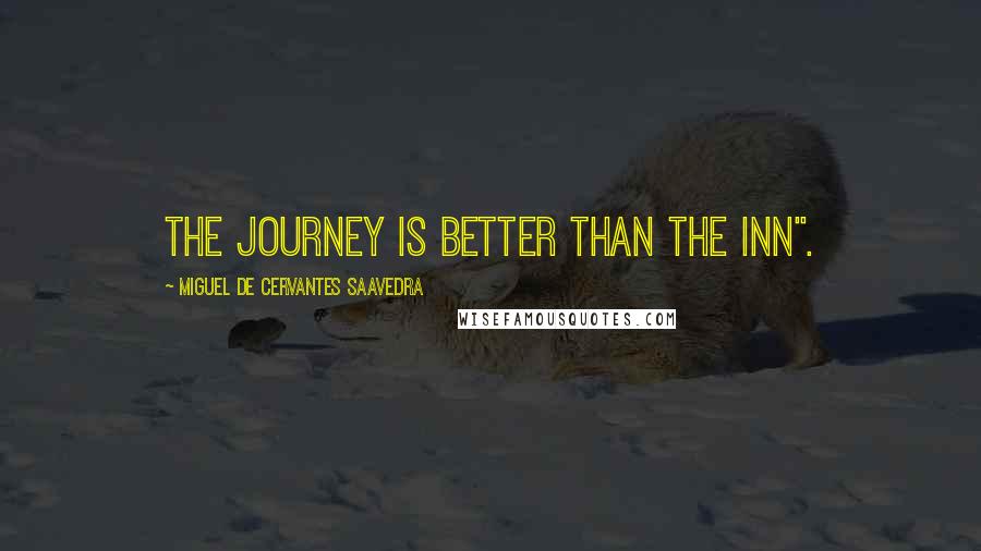 Miguel De Cervantes Saavedra Quotes: The journey is better than the inn".