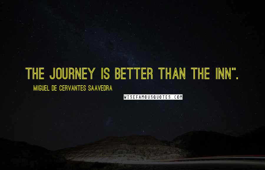 Miguel De Cervantes Saavedra Quotes: The journey is better than the inn".