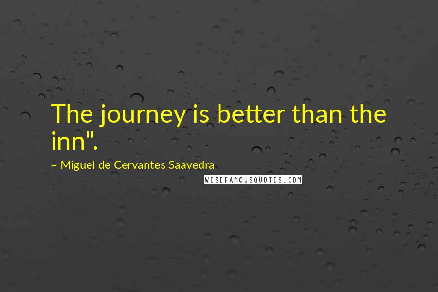 Miguel De Cervantes Saavedra Quotes: The journey is better than the inn".