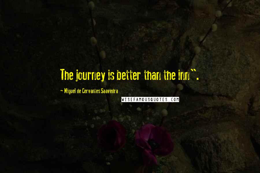 Miguel De Cervantes Saavedra Quotes: The journey is better than the inn".