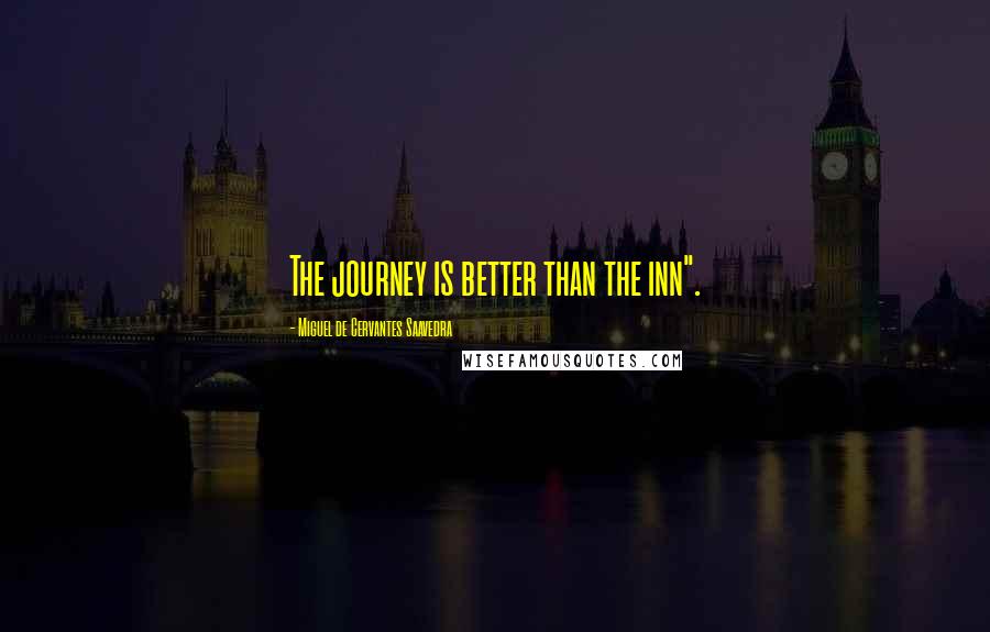 Miguel De Cervantes Saavedra Quotes: The journey is better than the inn".