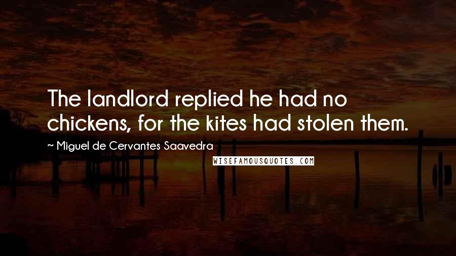 Miguel De Cervantes Saavedra Quotes: The landlord replied he had no chickens, for the kites had stolen them.