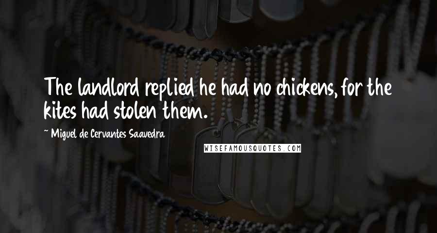 Miguel De Cervantes Saavedra Quotes: The landlord replied he had no chickens, for the kites had stolen them.