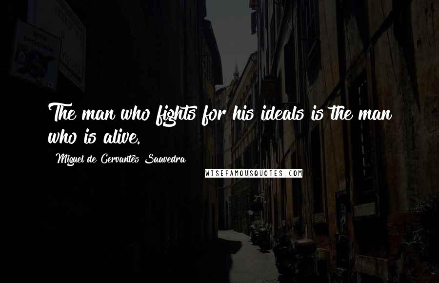 Miguel De Cervantes Saavedra Quotes: The man who fights for his ideals is the man who is alive.