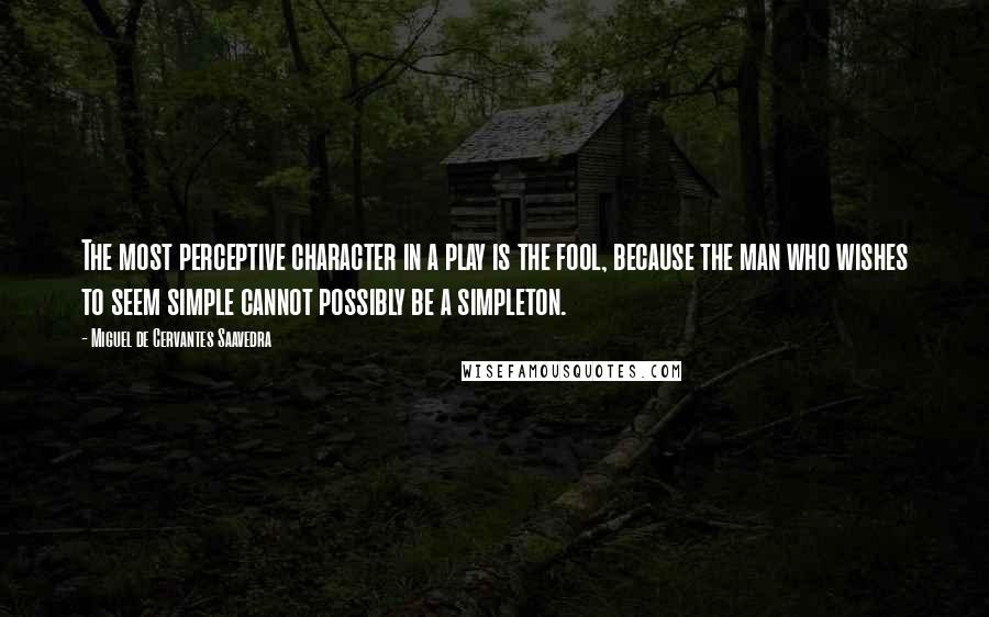 Miguel De Cervantes Saavedra Quotes: The most perceptive character in a play is the fool, because the man who wishes to seem simple cannot possibly be a simpleton.