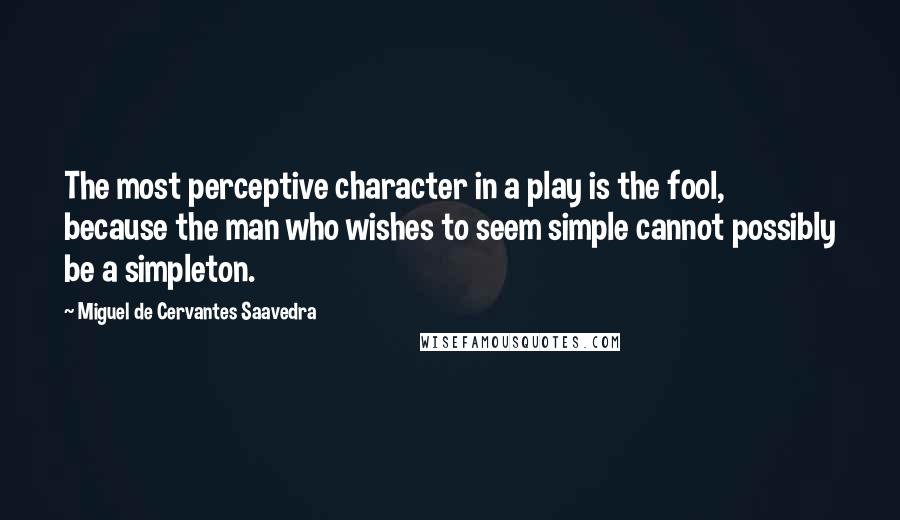 Miguel De Cervantes Saavedra Quotes: The most perceptive character in a play is the fool, because the man who wishes to seem simple cannot possibly be a simpleton.