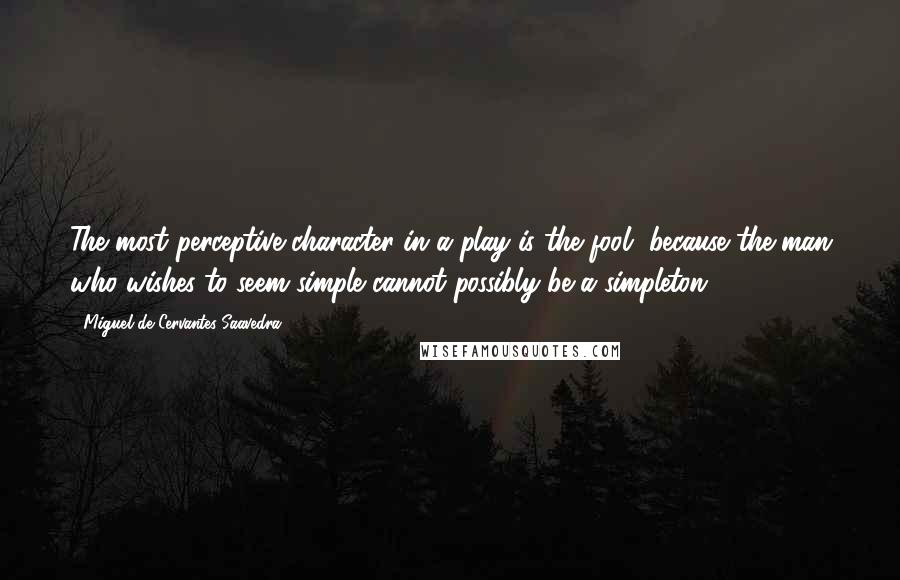 Miguel De Cervantes Saavedra Quotes: The most perceptive character in a play is the fool, because the man who wishes to seem simple cannot possibly be a simpleton.